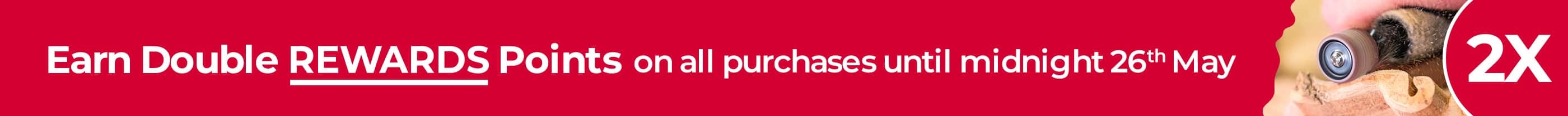 Earn Double REWARDS Points on all purchases until midnight 26th May 2025